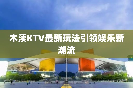 木渎KTV最新玩法引领娱乐新潮流
