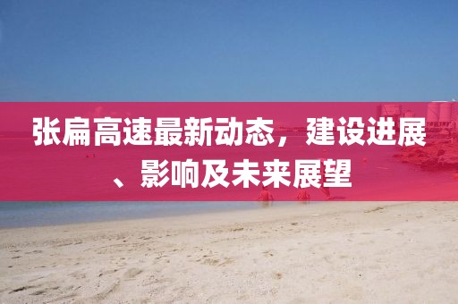 张扁高速最新动态，建设进展、影响及未来展望