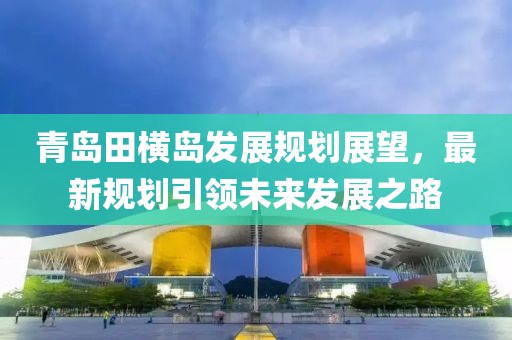 青岛田横岛发展规划展望，最新规划引领未来发展之路