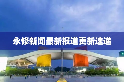 永修新闻最新报道更新速递