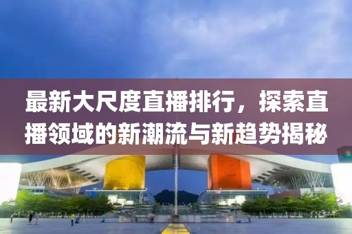 最新大尺度直播排行，探索直播领域的新潮流与新趋势揭秘