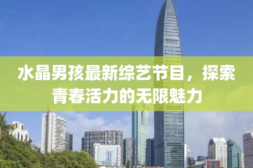 水晶男孩最新综艺节目，探索青春活力的无限魅力