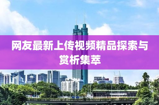 网友最新上传视频精品探索与赏析集萃