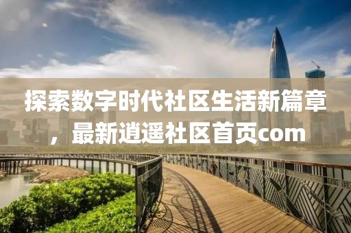 探索数字时代社区生活新篇章，最新逍遥社区首页com