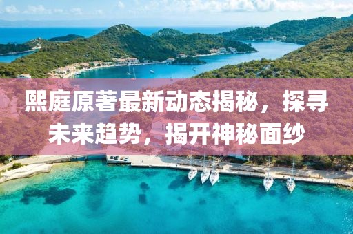 熙庭原著最新动态揭秘，探寻未来趋势，揭开神秘面纱