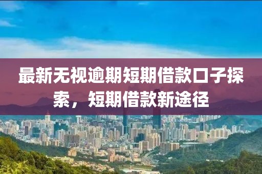 最新无视逾期短期借款口子探索，短期借款新途径