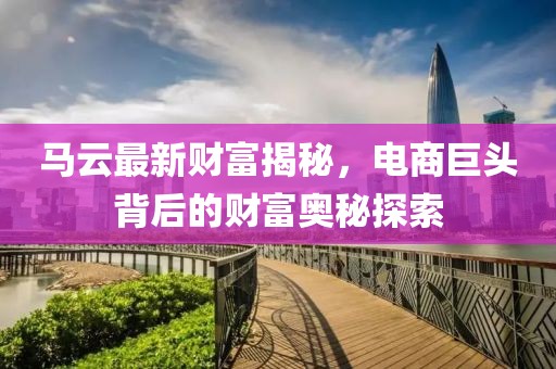 马云最新财富揭秘，电商巨头背后的财富奥秘探索