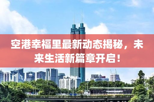空港幸福里最新动态揭秘，未来生活新篇章开启！