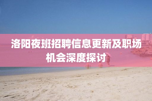 洛阳夜班招聘信息更新及职场机会深度探讨