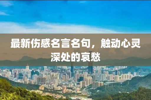最新伤感名言名句，触动心灵深处的哀愁