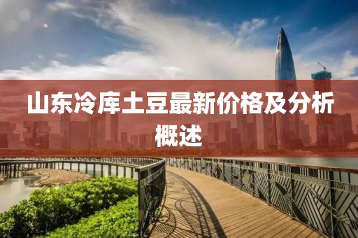 山东冷库土豆最新价格及分析概述