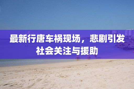 最新行唐车祸现场，悲剧引发社会关注与援助