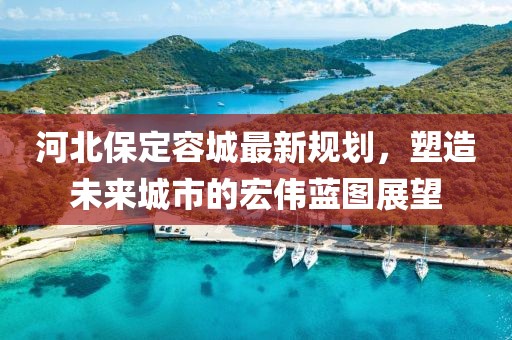 河北保定容城最新规划，塑造未来城市的宏伟蓝图展望