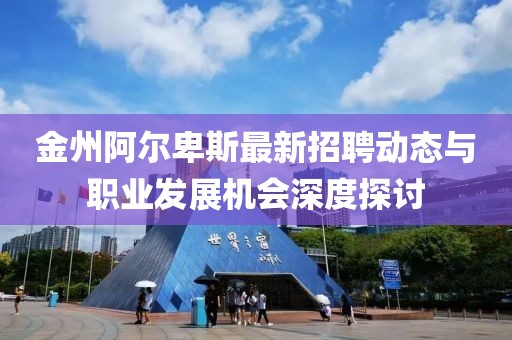 金州阿尔卑斯最新招聘动态与职业发展机会深度探讨