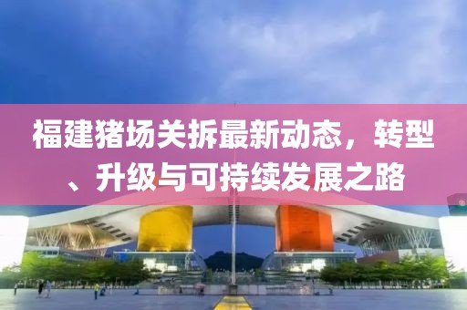 福建猪场关拆最新动态，转型、升级与可持续发展之路