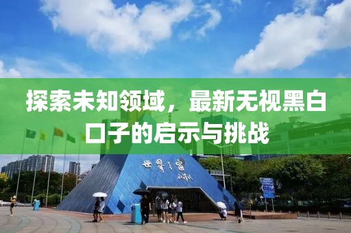 探索未知领域，最新无视黑白口子的启示与挑战