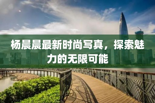 杨晨晨最新时尚写真，探索魅力的无限可能