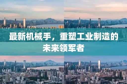 最新机械手，重塑工业制造的未来领军者