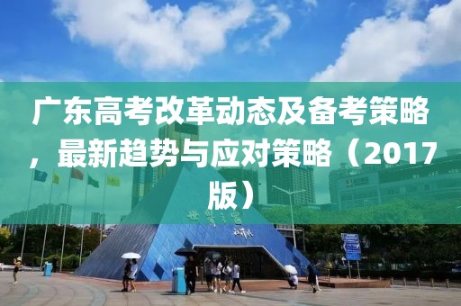 广东高考改革动态及备考策略，最新趋势与应对策略（2017版）