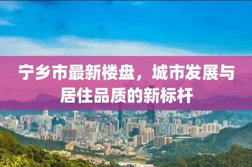 宁乡市最新楼盘，城市发展与居住品质的新标杆