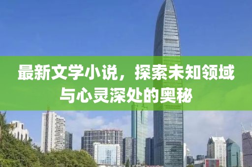 最新文学小说，探索未知领域与心灵深处的奥秘