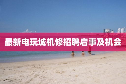 最新电玩城机修招聘启事及机会