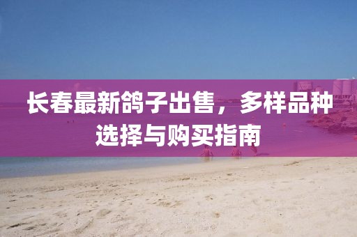 长春最新鸽子出售，多样品种选择与购买指南