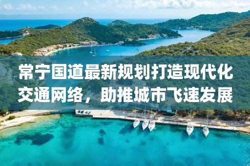 常宁国道最新规划打造现代化交通网络，助推城市飞速发展