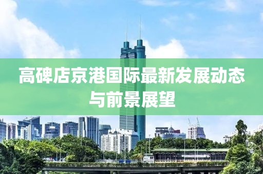高碑店京港国际最新发展动态与前景展望