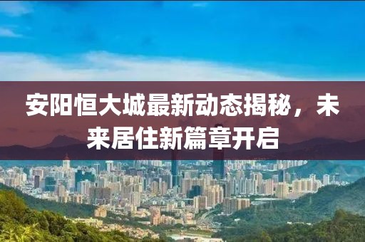 安阳恒大城最新动态揭秘，未来居住新篇章开启