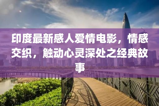 印度最新感人爱情电影，情感交织，触动心灵深处之经典故事