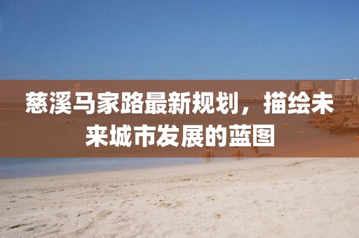 慈溪马家路最新规划，描绘未来城市发展的蓝图