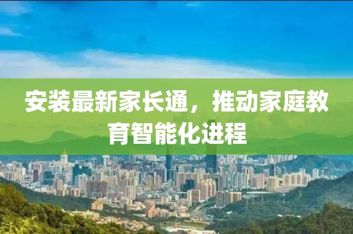 安装最新家长通，推动家庭教育智能化进程