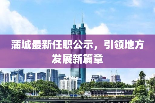 蒲城最新任职公示，引领地方发展新篇章