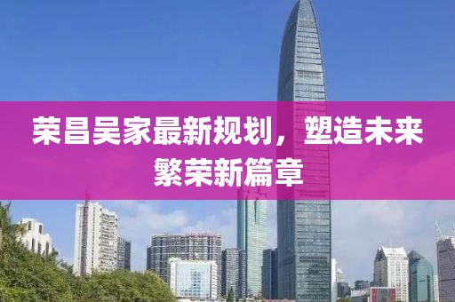 荣昌吴家最新规划，塑造未来繁荣新篇章