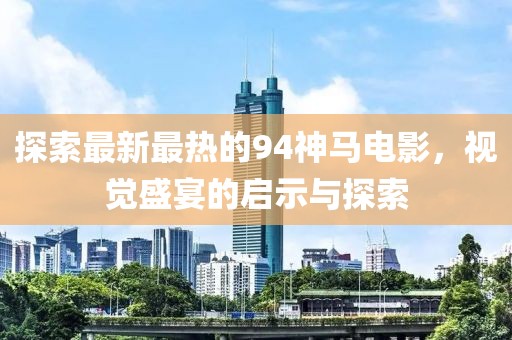 探索最新最热的94神马电影，视觉盛宴的启示与探索