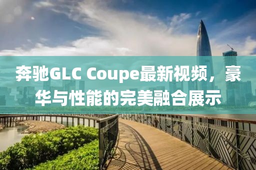 奔驰GLC Coupe最新视频，豪华与性能的完美融合展示