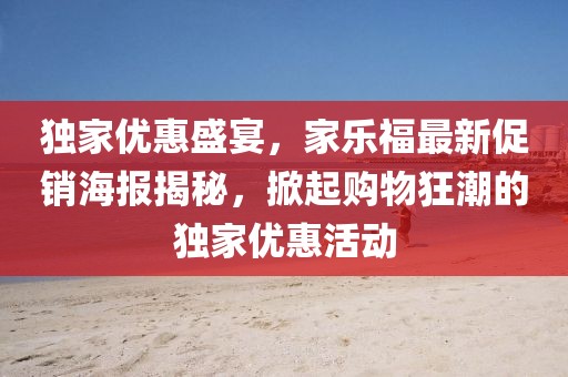 独家优惠盛宴，家乐福最新促销海报揭秘，掀起购物狂潮的独家优惠活动