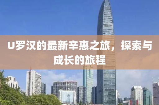 U罗汉的最新辛惠之旅，探索与成长的旅程