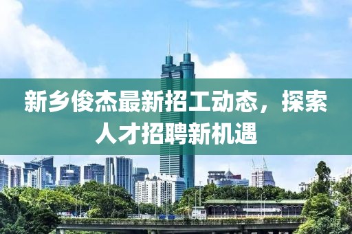 新乡俊杰最新招工动态，探索人才招聘新机遇