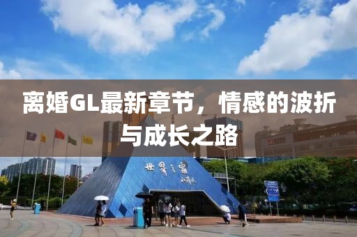 离婚GL最新章节，情感的波折与成长之路