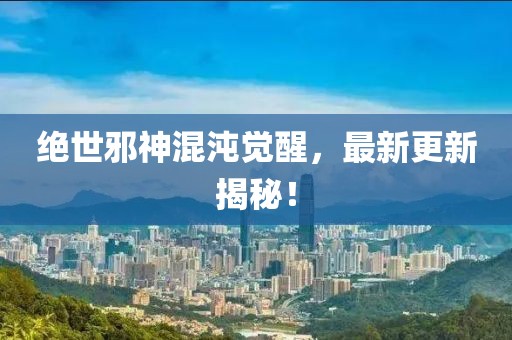 绝世邪神混沌觉醒，最新更新揭秘！