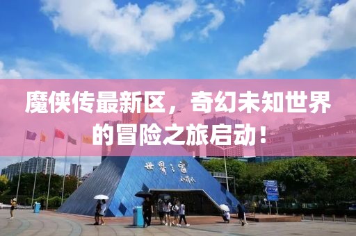 魔侠传最新区，奇幻未知世界的冒险之旅启动！