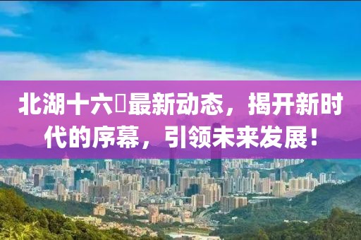 北湖十六峯最新动态，揭开新时代的序幕，引领未来发展！