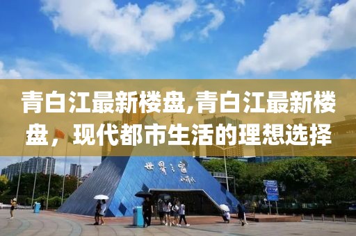 青白江最新楼盘,青白江最新楼盘，现代都市生活的理想选择
