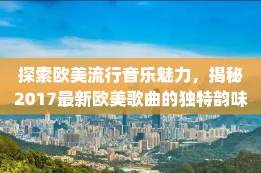 探索欧美流行音乐魅力，揭秘2017最新欧美歌曲的独特韵味
