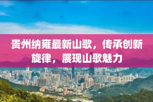 贵州纳雍最新山歌，传承创新旋律，展现山歌魅力