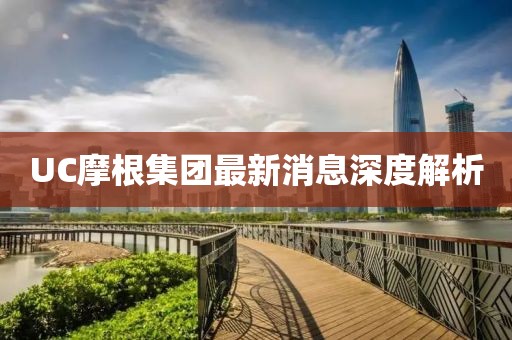 UC摩根集团最新消息深度解析