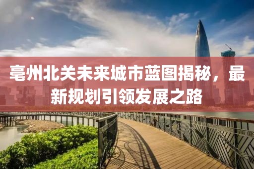 亳州北关未来城市蓝图揭秘，最新规划引领发展之路