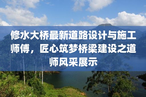 修水大桥最新道路设计与施工师傅，匠心筑梦桥梁建设之道师风采展示